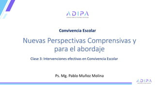 Ps. Mg. Pablo Muñoz Molina
Nuevas Perspectivas Comprensivas y
para el abordaje
Convivencia Escolar
Clase 3: Intervenciones efectivas en Convivencia Escolar
 