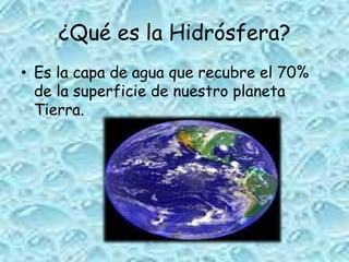 ¿Qué es la Hidrósfera?
• Es la capa de agua que recubre el 70%
de la superficie de nuestro planeta
Tierra.
 