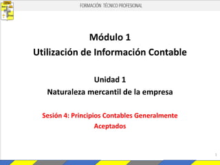 Módulo 1
Utilización de Información Contable
Unidad 1
Naturaleza mercantil de la empresa
Sesión 4: Principios Contables Generalmente
Aceptados
1
 