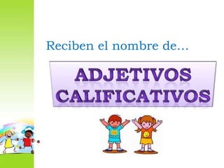 Reciben el nombre de…AdjetivosCalificativos