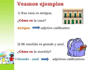 Veamos ejemplos1) Esa casa es antigua.¿Cómo es la casa?Antigua adjetivo calificativo2) Mi mochila es grande y azul.¿Cómo es la mochila?Grande - azul adjetivos calificativos