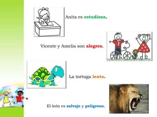 Anita es estudiosa.Vicente y Amelia son alegres.La tortuga lenta.El león es salvaje y peligroso.