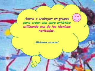 Ahora a trabajar en grupos
para crear una obra artística
utilizando una de las técnicas
          revisadas.


       ¡Diviértete creando!
 