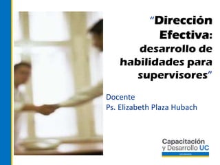 DIPLOMADOS
“Dirección
Efectiva:
desarrollo de
habilidades para
supervisores”
Docente
Ps. Elizabeth Plaza Hubach
 