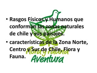 UNIDAD
• Rasgos Físicos y Humanos que
conforman las zonas naturales
de chile y sus paisajes.
• características de la Zona Norte,
Centro y Sur de Chile, Flora y
Fauna.
 