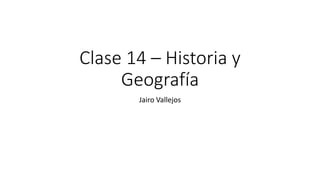 Clase 14 – Historia y
Geografía
Jairo Vallejos
 