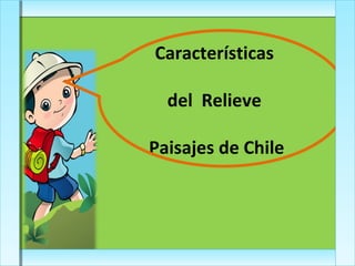 Características
del Relieve
Paisajes de Chile

 