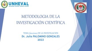 METODOLOGIA DE LA
INVESTIGACIÓN CIENTÍFICA
TEMA: funciones DE LA INVESTIGACION
Dr. Julia PALOMINO GONZALES
2022
 