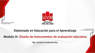Diplomado en Educación para el Aprendizaje
Modulo III: Diseño de instrumentos de evaluación educativa
Mg. Carolina Arredondo Díaz
 