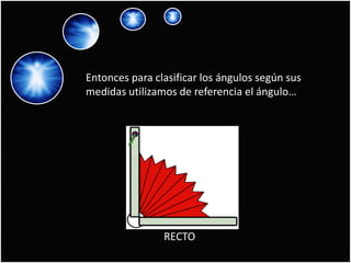Entonces para clasificar los ángulos según sus
medidas utilizamos de referencia el ángulo…




                RECTO
 