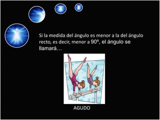 Si la medida del ángulo es menor a la del ángulo
recto, es decir, menor a 90º, el ángulo se
llamará…




               AGUDO
 