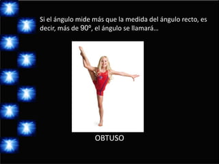 Si el ángulo mide más que la medida del ángulo recto, es
decir, más de 90º, el ángulo se llamará…




                  OBTUSO
 