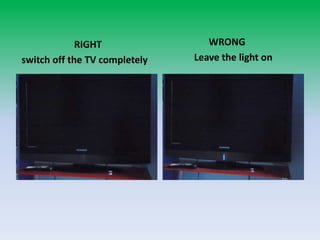 RIGHTswitch off the TV completely   WRONGLeave the light on