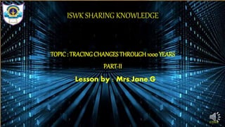 ISWK SHARING KNOWLEDGE
TOPIC : TRACINGCHANGES THROUGH 1000 YEARS
PART-II
©ISWK
Lesson by : Mrs.Jane.G
 