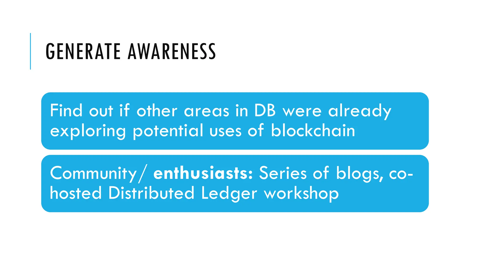 GENERATE AWARENESS
Find out if other areas in DB were already
exploring potential uses of blockchain
Community/ enthusiasts: Series of blogs, co-
hosted Distributed Ledger workshop
 