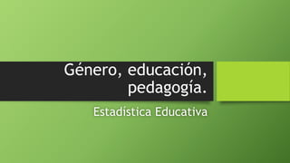 Género, educación,
pedagogía.
Estadística Educativa
 