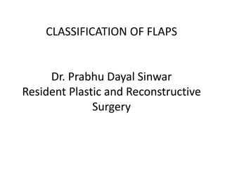 CLASSIFICATION OF FLAPS
Dr. Prabhu Dayal Sinwar
Resident Plastic and Reconstructive
Surgery
 
