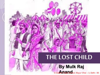 By Mulk Raj
Anand
© Salwan Public School, Mayur Vihar – 3, Delhi - 96
THE LOST CHILD
 