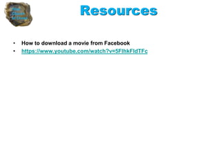 Resources
• How to download a movie from Facebook
• https://www.youtube.com/watch?v=5FIhkFldTFc
 