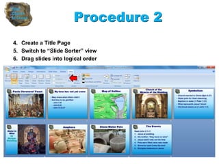 4. Create a Title Page
5. Switch to “Slide Sorter” view
6. Drag slides into logical order
Procedure 2
 