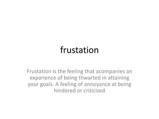 frustation

Frustation is the feeling that acompanies an
 exparience of being thwarted in attaining
your goals. A feeling of annoyance at being
            hindered or criticized
 