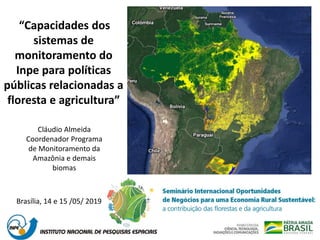 “Capacidades dos
sistemas de
monitoramento do
Inpe para políticas
públicas relacionadas a
floresta e agricultura”
Cláudio Almeida
Coordenador Programa
de Monitoramento da
Amazônia e demais
biomas
Brasília, 14 e 15 /05/ 2019
 