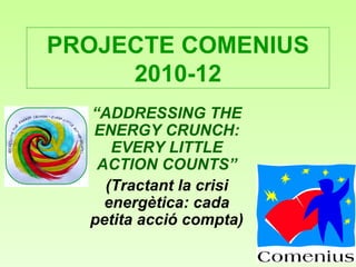 PROJECTE COMENIUS
     2010-12
  “ADDRESSING THE
  ENERGY CRUNCH:
     EVERY LITTLE
   ACTION COUNTS”
    (Tractant la crisi
    energètica: cada
  petita acció compta)
 
