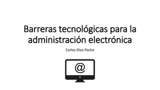 Barreras tecnológicas para la
administración electrónica
Carlos Díaz-Pache
 