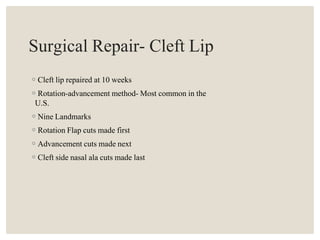 Surgical Repair- Cleft Lip
◦Cleft lip repaired at 10 weeks
◦Rotation-advancement method- Most common in the
U.S.
◦Nine Landmarks
◦Rotation Flap cuts made first
◦Advancement cuts made next
◦Cleft side nasal ala cuts made last
 