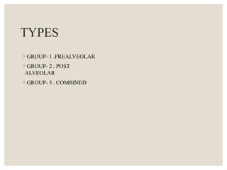 TYPES
◦GROUP- 1 .PREALVEOLAR
◦GROUP- 2 . POST
ALVEOLAR
◦GROUP- 3 . COMBINED
 