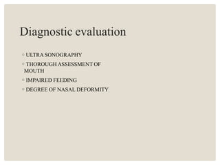 Diagnostic evaluation
◦ULTRA SONOGRAPHY
◦THOROUGH ASSESSMENT OF
MOUTH
◦IMPAIRED FEEDING
◦DEGREE OF NASAL DEFORMITY
 