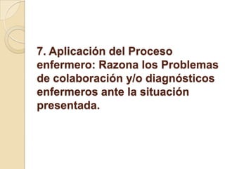 7. Aplicación del Proceso
enfermero: Razona los Problemas
de colaboración y/o diagnósticos
enfermeros ante la situación
presentada.
 