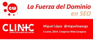 La Fuerza del Dominio
en SEO
Miguel López @miguellopezgo
6 Junio, 2019. Congreso Web Zaragoza
 