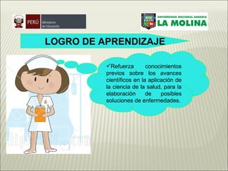 LOGRO DE APRENDIZAJE Refuerza conocimientos previos sobre los avances científicos en la aplicación de la ciencia de la salud, para la elaboración de posibles soluciones de enfermedades. 