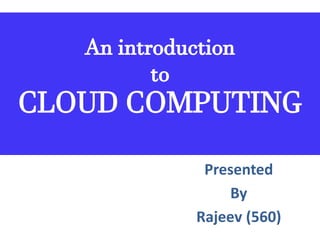 An introduction
to
CLOUD COMPUTING
Presented
By
Rajeev (560)
 