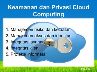 Keamanan dan Privasi Cloud
Computing
1. Manajemen risiko dan ketaatan
2. Manajemen akses dan identitas
3. Integritas layanan
4. Integritas klien
5. Proteksi informasi

Page 12

 