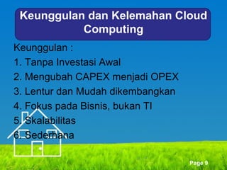 Keunggulan dan Kelemahan Cloud
Computing
Keunggulan :
1. Tanpa Investasi Awal
2. Mengubah CAPEX menjadi OPEX
3. Lentur dan Mudah dikembangkan
4. Fokus pada Bisnis, bukan TI
5. Skalabilitas
6. Sederhana
Page 9

 