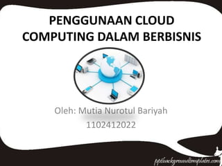 PENGGUNAAN CLOUD
COMPUTING DALAM BERBISNIS

Oleh: Mutia Nurotul Bariyah
1102412022

 