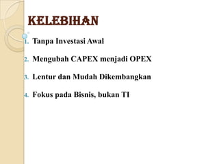 Kelebihan
1.

Tanpa Investasi Awal

2.

Mengubah CAPEX menjadi OPEX

3.

Lentur dan Mudah Dikembangkan

4.

Fokus pada Bisnis, bukan TI

 