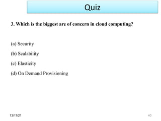 13/11/21 40
3. Which is the biggest are of concern in cloud computing?
(a) Security
(b) Scalability
(c) Elasticity
(d) On Demand Provisioning
Quiz
 