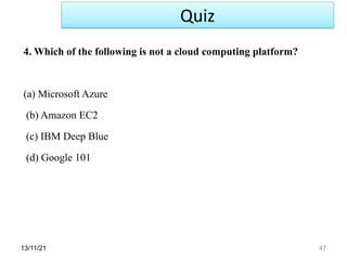 13/11/21 47
4. Which of the following is not a cloud computing platform?
(a) Microsoft Azure
(b) Amazon EC2
(c) IBM Deep Blue
(d) Google 101
Quiz
 