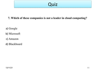13/11/21 64
7. Which of these companies is not a leader in cloud computing?
a) Google
b) Microsoft
c) Amazon
d) Blackboard
Quiz
 