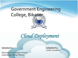 Government Engineering
College, Bikaner
Submitted by:-
Tushar Choudhary
Submitted to:-
Department of Computer Science
Engineering College Bikaner
Cloud Deployment
 