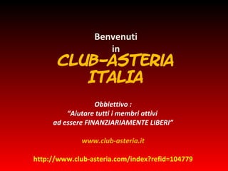 Benvenuti in Club-Asteria ITALIA Obbiettivo : “Aiutare tutti i membri attivi  ad essere FINANZIARIAMENTE LIBERI” www.club-asteria.it http://www.club-asteria.com/index?refid=104779 