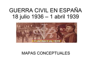 GUERRA CIVIL EN ESPAÑA 18 julio 1936 – 1 abril 1939 MAPAS CONCEPTUALES 