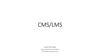 CMS/LMS
Gabriela	Pérez	Caviglia
Asignatura:	Diseño	web	y	redes	educativas
Instituto	Normal	de	Enseñanza	Técnica
 