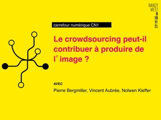 carrefour numérique CN1! 
Le crowdsourcing peut-il 
contribuer à produire de 
l’image ?! 
AVEC! 
Pierre Bergmiller, Vincent Aubrée, Nolwen Kieffer! 
 