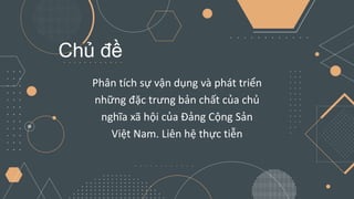 Phân tích sự vận dụng và phát triển
những đặc trưng bản chất của chủ
nghĩa xã hội của Đảng Cộng Sản
Việt Nam. Liên hệ thực tiễn
Chủ đề
 