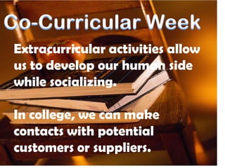 Co-Curricular Week Extracurricular activitiesallowustodevelopourhumansidewhilesocializing. In college, we can makecontactswithpotentialcustomersorsuppliers. 