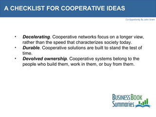 A CHECKLIST FOR COOPERATIVE IDEAS  Decelerating . Cooperative networks focus on a longer view, rather than the speed that characterizes society today. Durable . Cooperative solutions are built to stand the test of time. Devolved ownership . Cooperative systems belong to the people who build them, work in them, or buy from them. 
